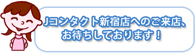 Jコンタクト新宿店へのご来店、お待ちしております！