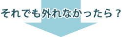 それでも外れなかったら？